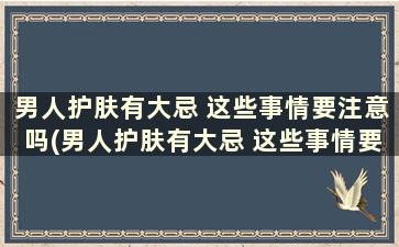 男人护肤有大忌 这些事情要注意吗(男人护肤有大忌 这些事情要注意吗)